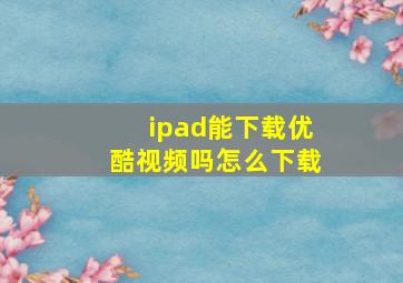 ipad能下载优酷视频吗怎么下载