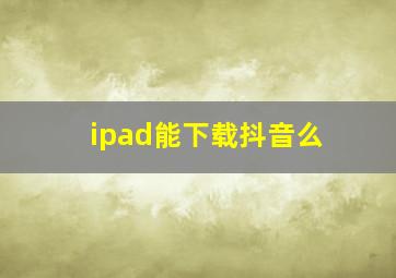 ipad能下载抖音么