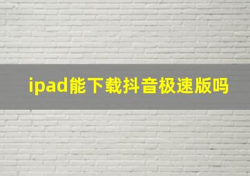 ipad能下载抖音极速版吗