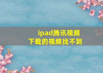 ipad腾讯视频下载的视频找不到