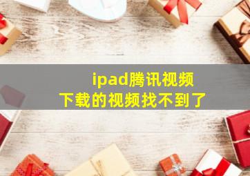 ipad腾讯视频下载的视频找不到了