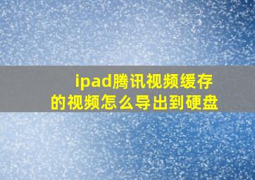 ipad腾讯视频缓存的视频怎么导出到硬盘