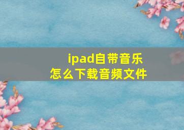 ipad自带音乐怎么下载音频文件