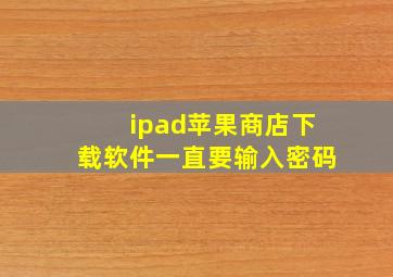 ipad苹果商店下载软件一直要输入密码