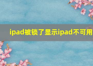 ipad被锁了显示ipad不可用