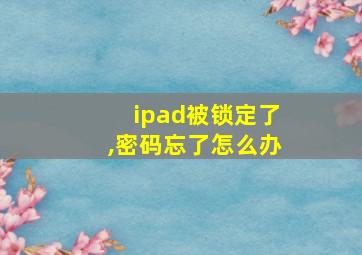 ipad被锁定了,密码忘了怎么办