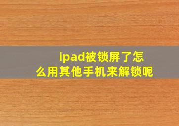 ipad被锁屏了怎么用其他手机来解锁呢