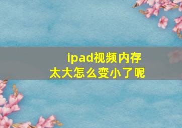 ipad视频内存太大怎么变小了呢