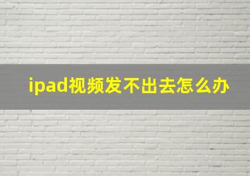 ipad视频发不出去怎么办