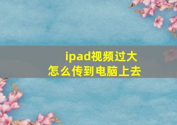 ipad视频过大怎么传到电脑上去