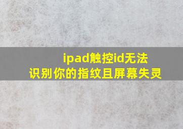 ipad触控id无法识别你的指纹且屏幕失灵