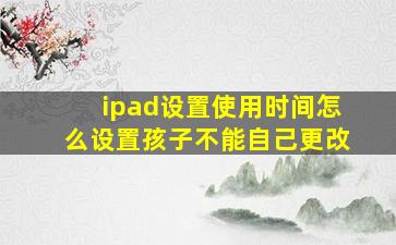 ipad设置使用时间怎么设置孩子不能自己更改