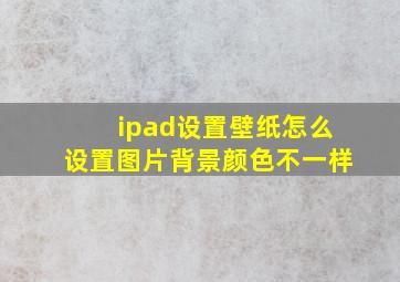 ipad设置壁纸怎么设置图片背景颜色不一样