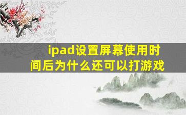 ipad设置屏幕使用时间后为什么还可以打游戏