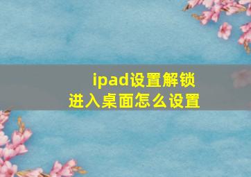 ipad设置解锁进入桌面怎么设置