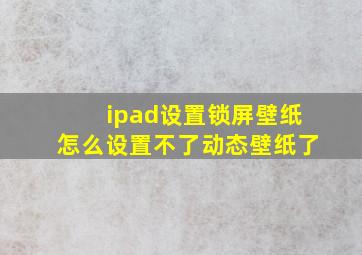 ipad设置锁屏壁纸怎么设置不了动态壁纸了