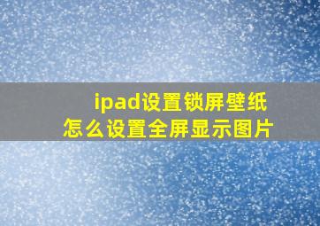 ipad设置锁屏壁纸怎么设置全屏显示图片