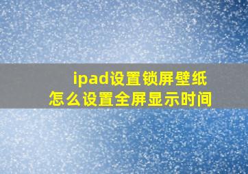 ipad设置锁屏壁纸怎么设置全屏显示时间