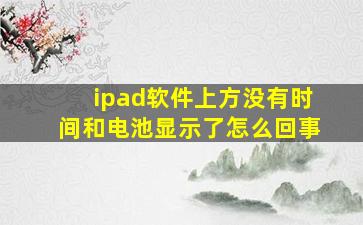 ipad软件上方没有时间和电池显示了怎么回事