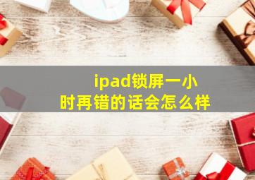 ipad锁屏一小时再错的话会怎么样