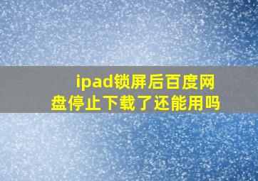 ipad锁屏后百度网盘停止下载了还能用吗