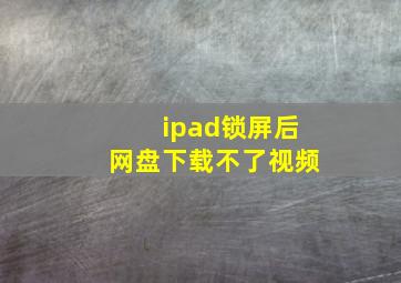 ipad锁屏后网盘下载不了视频