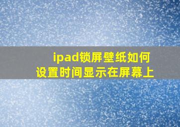 ipad锁屏壁纸如何设置时间显示在屏幕上