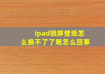 ipad锁屏壁纸怎么换不了了呢怎么回事