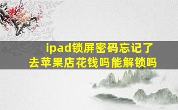 ipad锁屏密码忘记了去苹果店花钱吗能解锁吗