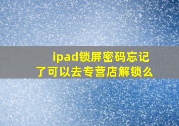 ipad锁屏密码忘记了可以去专营店解锁么