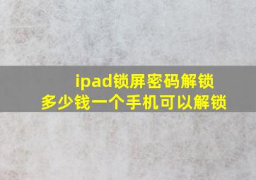 ipad锁屏密码解锁多少钱一个手机可以解锁