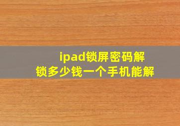 ipad锁屏密码解锁多少钱一个手机能解