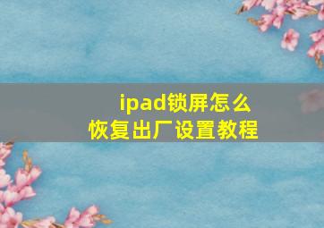 ipad锁屏怎么恢复出厂设置教程