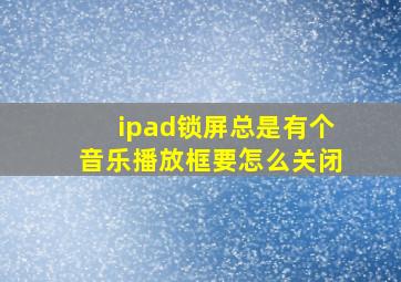 ipad锁屏总是有个音乐播放框要怎么关闭