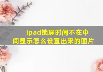 ipad锁屏时间不在中间显示怎么设置出来的图片