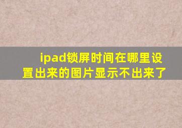 ipad锁屏时间在哪里设置出来的图片显示不出来了