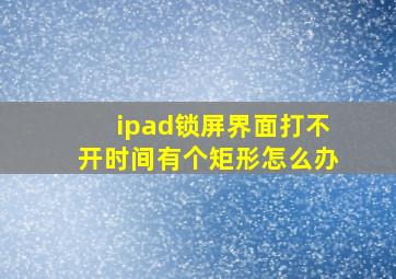 ipad锁屏界面打不开时间有个矩形怎么办