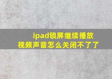 ipad锁屏继续播放视频声音怎么关闭不了了