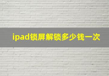 ipad锁屏解锁多少钱一次