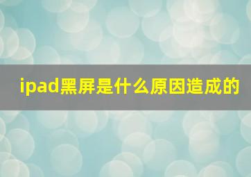 ipad黑屏是什么原因造成的