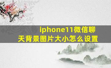 iphone11微信聊天背景图片大小怎么设置