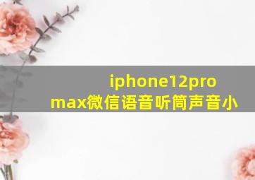 iphone12promax微信语音听筒声音小