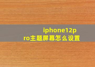 iphone12pro主题屏幕怎么设置