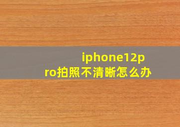 iphone12pro拍照不清晰怎么办