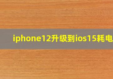 iphone12升级到ios15耗电吗