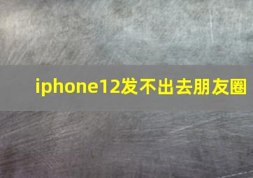 iphone12发不出去朋友圈