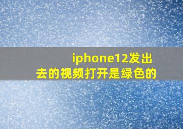 iphone12发出去的视频打开是绿色的