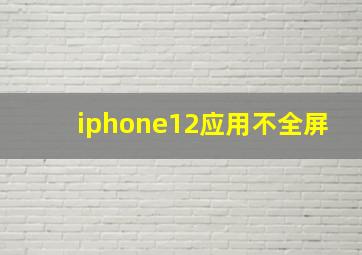 iphone12应用不全屏