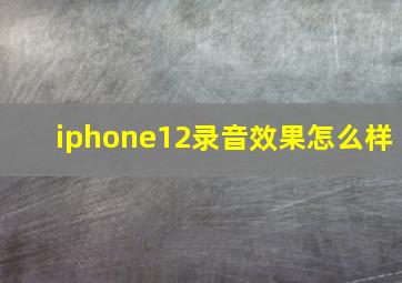 iphone12录音效果怎么样