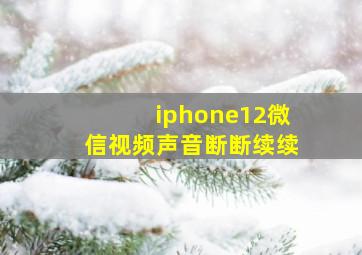 iphone12微信视频声音断断续续